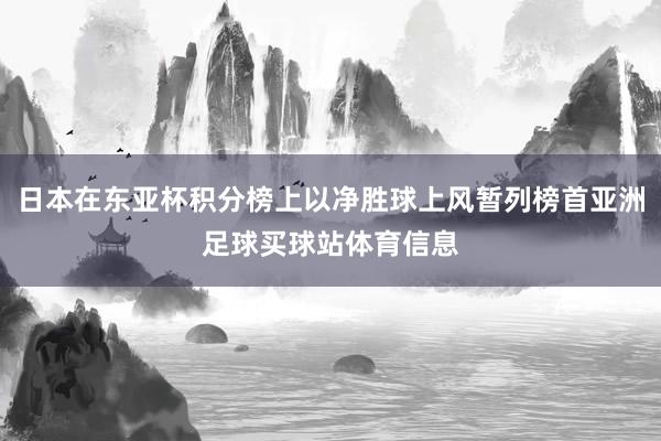 日本在东亚杯积分榜上以净胜球上风暂列榜首亚洲足球买球站体育信息