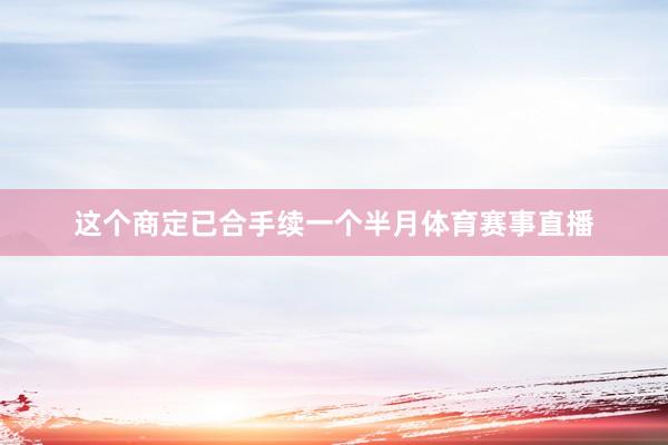 这个商定已合手续一个半月体育赛事直播