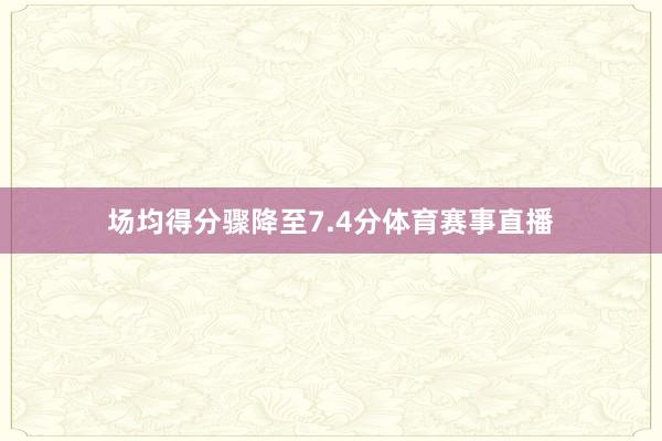 场均得分骤降至7.4分体育赛事直播