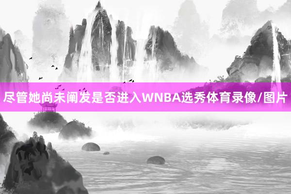 尽管她尚未阐发是否进入WNBA选秀体育录像/图片