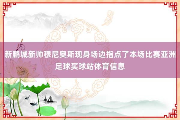 新鹏城新帅穆尼奥斯现身场边指点了本场比赛亚洲足球买球站体育信息