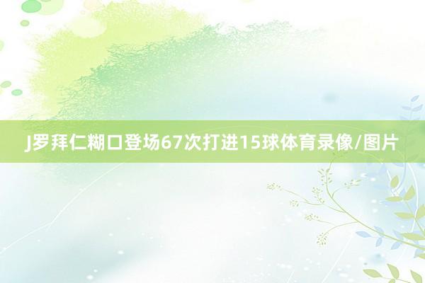 J罗拜仁糊口登场67次打进15球体育录像/图片