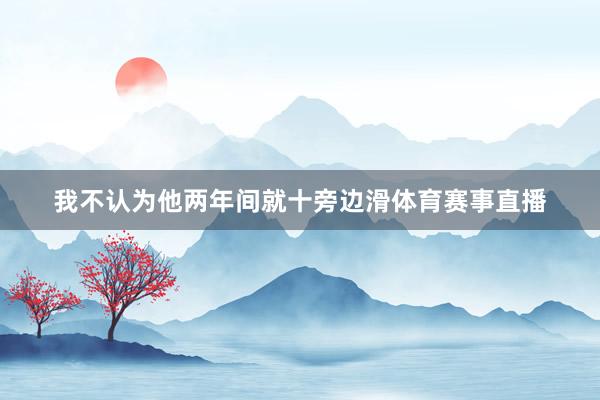 我不认为他两年间就十旁边滑体育赛事直播