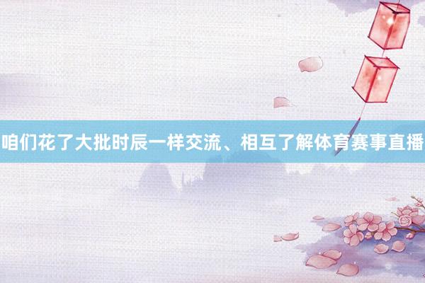 咱们花了大批时辰一样交流、相互了解体育赛事直播