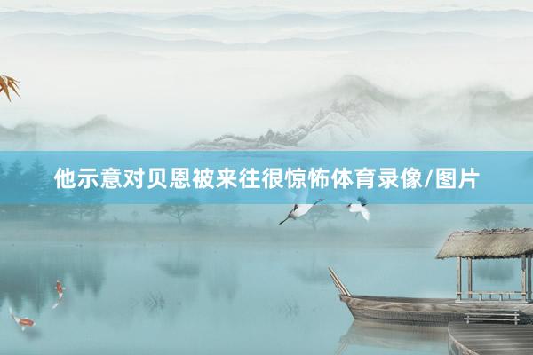 他示意对贝恩被来往很惊怖体育录像/图片
