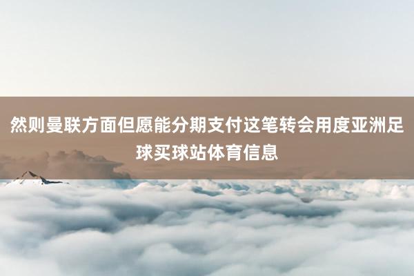 然则曼联方面但愿能分期支付这笔转会用度亚洲足球买球站体育信息