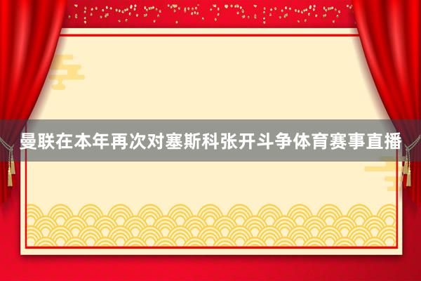 曼联在本年再次对塞斯科张开斗争体育赛事直播