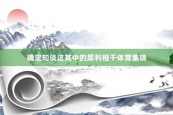 确定知谈这其中的犀利相干体育集锦