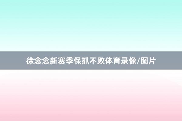 徐念念新赛季保抓不败体育录像/图片
