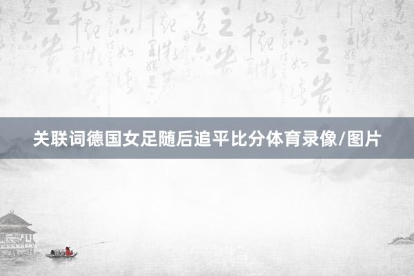 关联词德国女足随后追平比分体育录像/图片