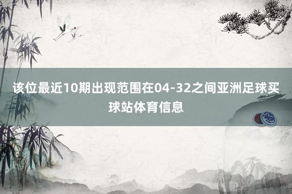 该位最近10期出现范围在04-32之间亚洲足球买球站体育信息