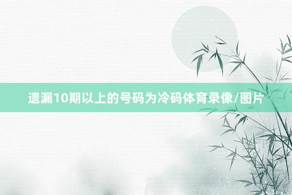 遗漏10期以上的号码为冷码体育录像/图片
