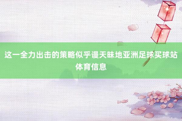 这一全力出击的策略似乎谩天昧地亚洲足球买球站体育信息