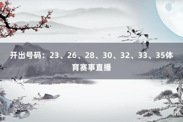 开出号码：23、26、28、30、32、33、35体育赛事直播