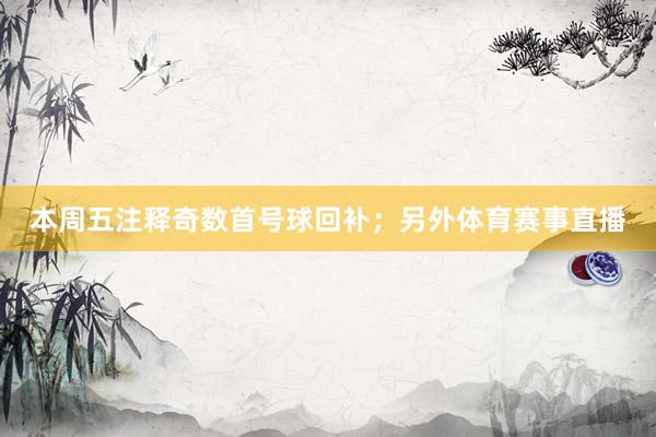 本周五注释奇数首号球回补；另外体育赛事直播