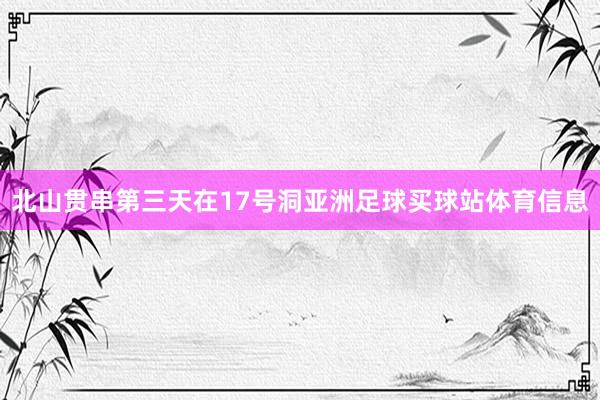 北山贯串第三天在17号洞亚洲足球买球站体育信息