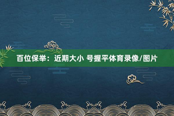 百位保举：近期大小 号握平体育录像/图片