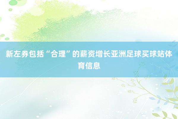 新左券包括“合理”的薪资增长亚洲足球买球站体育信息