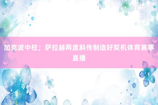 加克波中柱；萨拉赫两度斜传制造好契机体育赛事直播