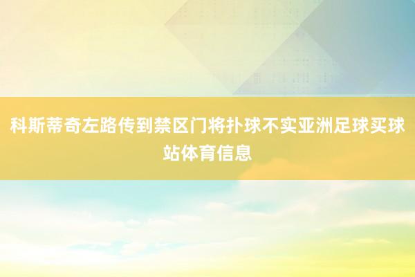 科斯蒂奇左路传到禁区门将扑球不实亚洲足球买球站体育信息