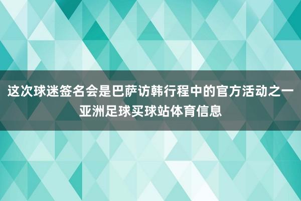 这次球迷签名会是巴萨访韩行程中的官方活动之一亚洲足球买球站体育信息