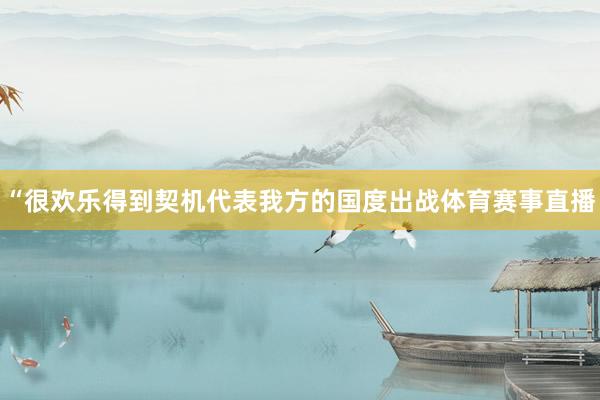 “很欢乐得到契机代表我方的国度出战体育赛事直播