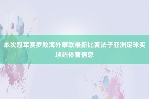 本次冠军赛罗致海外攀联最新比赛法子亚洲足球买球站体育信息