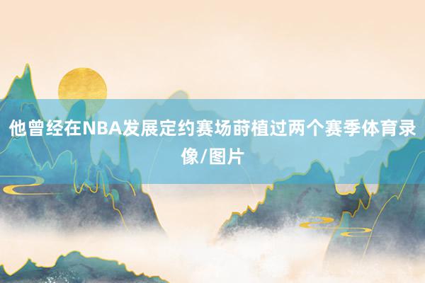 他曾经在NBA发展定约赛场莳植过两个赛季体育录像/图片