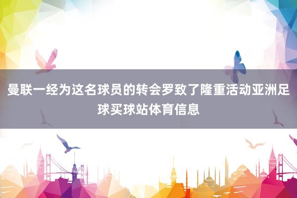 曼联一经为这名球员的转会罗致了隆重活动亚洲足球买球站体育信息