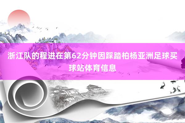 浙江队的程进在第62分钟因踩踏柏杨亚洲足球买球站体育信息