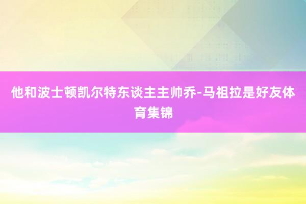 他和波士顿凯尔特东谈主主帅乔-马祖拉是好友体育集锦