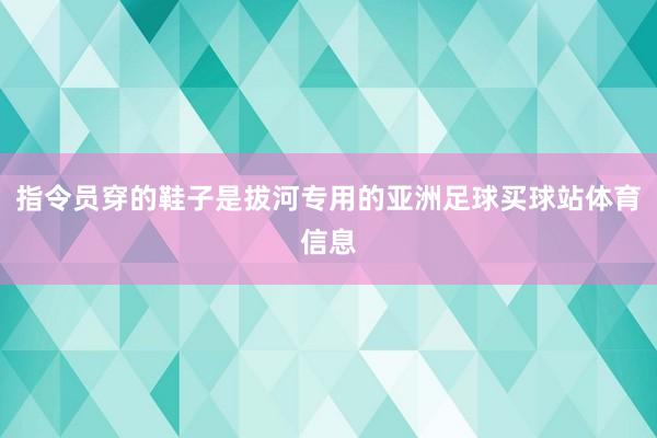 指令员穿的鞋子是拔河专用的亚洲足球买球站体育信息