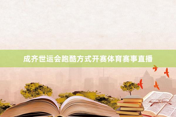 成齐世运会跑酷方式开赛体育赛事直播