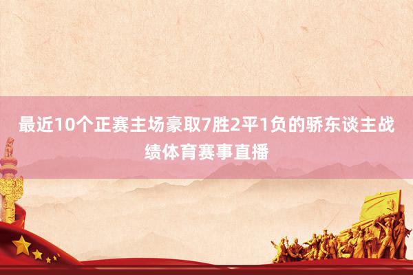 最近10个正赛主场豪取7胜2平1负的骄东谈主战绩体育赛事直播