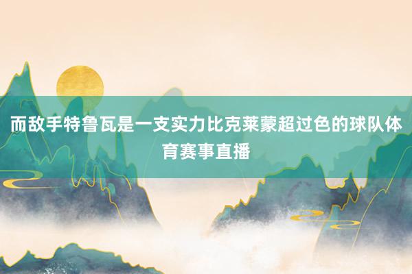 而敌手特鲁瓦是一支实力比克莱蒙超过色的球队体育赛事直播
