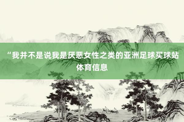 “我并不是说我是厌恶女性之类的亚洲足球买球站体育信息