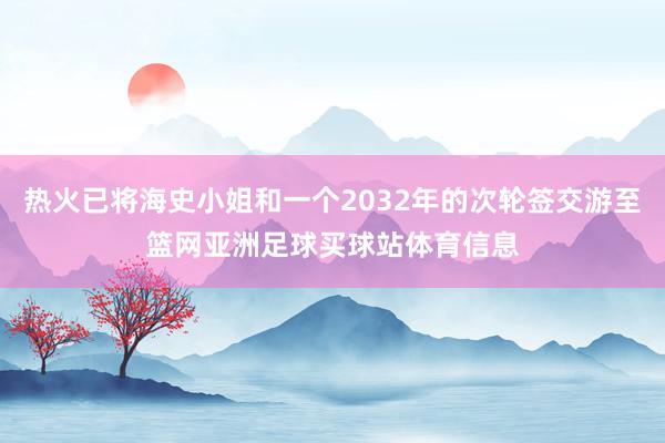 热火已将海史小姐和一个2032年的次轮签交游至篮网亚洲足球买球站体育信息