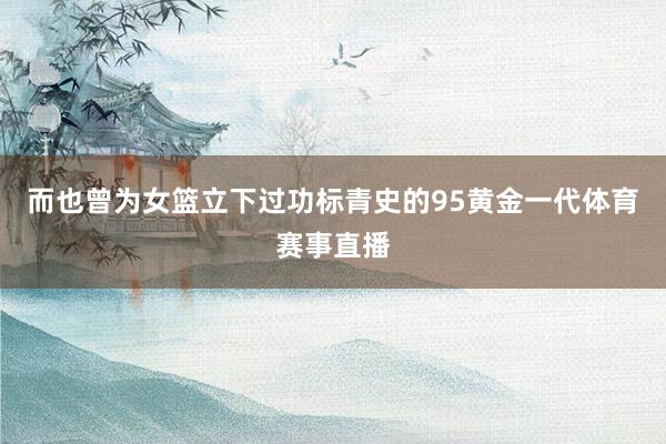 而也曾为女篮立下过功标青史的95黄金一代体育赛事直播