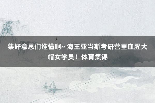 集好意思们谁懂啊~ 海王亚当斯考研营里血腥大帽女学员！体育集锦