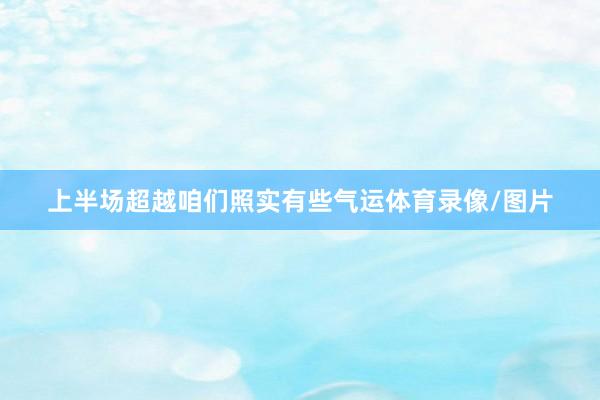 上半场超越咱们照实有些气运体育录像/图片