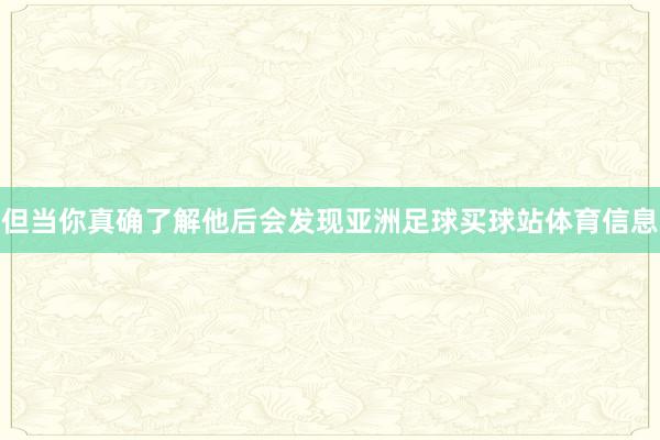 但当你真确了解他后会发现亚洲足球买球站体育信息
