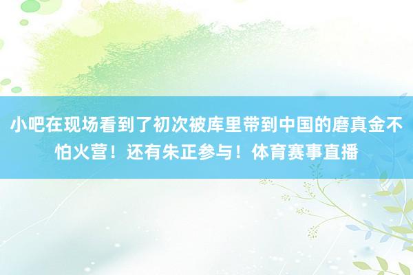 小吧在现场看到了初次被库里带到中国的磨真金不怕火营！还有朱正参与！体育赛事直播