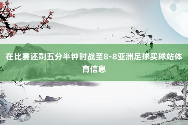 在比赛还剩五分半钟时战至8-8亚洲足球买球站体育信息