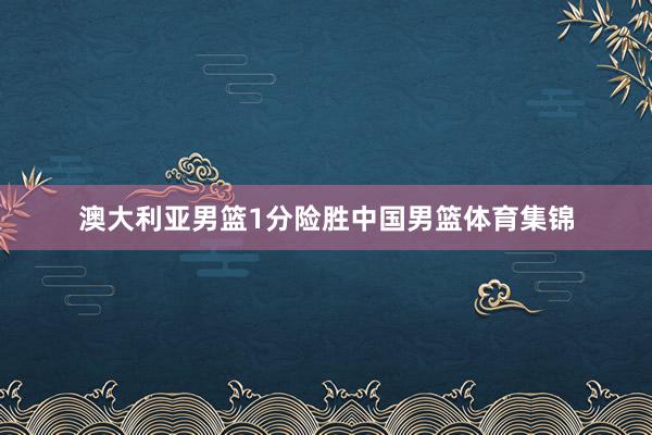 澳大利亚男篮1分险胜中国男篮体育集锦