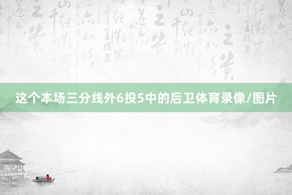 这个本场三分线外6投5中的后卫体育录像/图片