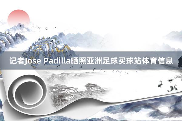 记者Jose Padilla晒照亚洲足球买球站体育信息