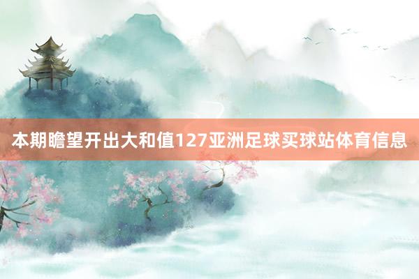 本期瞻望开出大和值127亚洲足球买球站体育信息