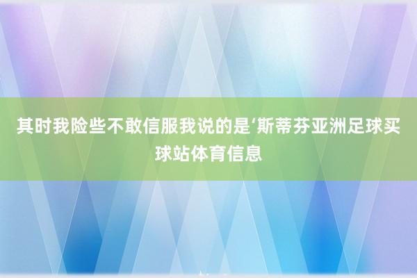 其时我险些不敢信服我说的是‘斯蒂芬亚洲足球买球站体育信息