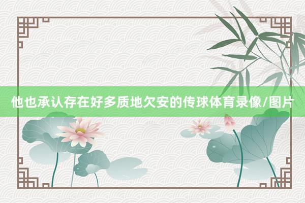 他也承认存在好多质地欠安的传球体育录像/图片