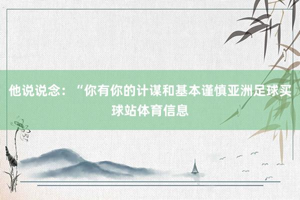 他说说念：“你有你的计谋和基本谨慎亚洲足球买球站体育信息